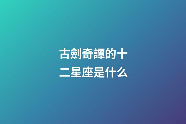 古劍奇譚的十二星座是什么-第1張-星座運勢-玄機派