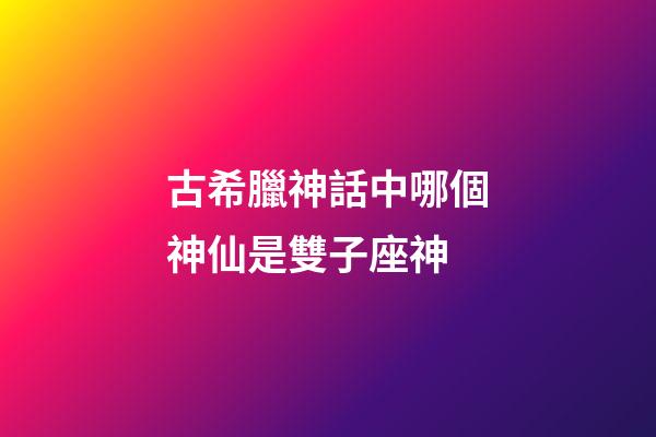 古希臘神話中哪個神仙是雙子座神-第1張-星座運勢-玄機派