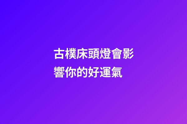 古樸床頭燈會影響你的好運氣