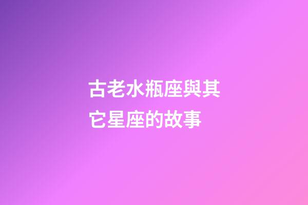古老水瓶座與其它星座的故事-第1張-星座運勢-玄機派