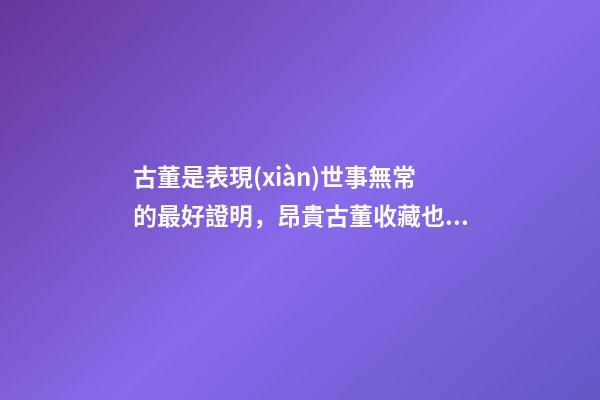 古董是表現(xiàn)世事無常的最好證明，昂貴古董收藏也有風(fēng)水禍害