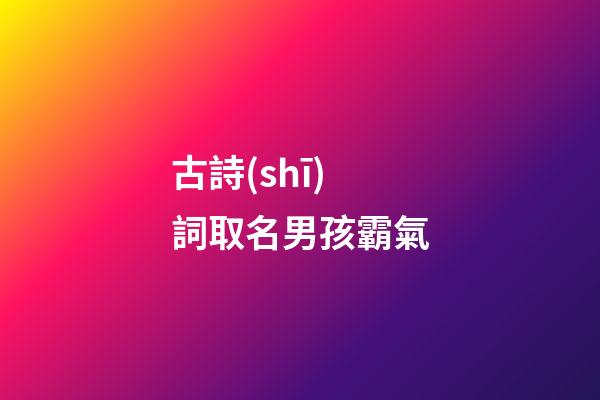 古詩(shī)詞取名男孩霸氣(古詩(shī)詞男孩名字大氣文雅)-第1張-男孩起名-玄機(jī)派