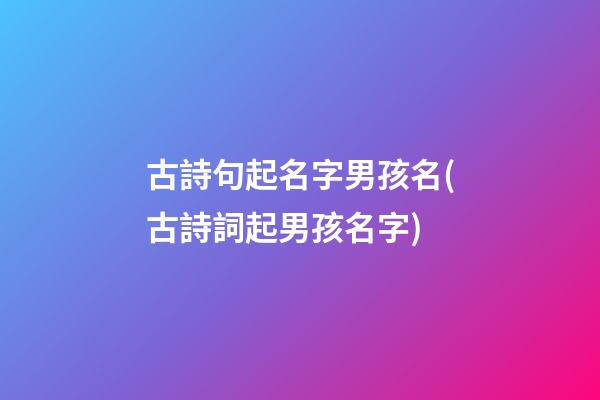 古詩句起名字男孩名(古詩詞起男孩名字)