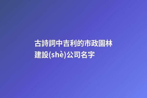 古詩詞中吉利的市政園林建設(shè)公司名字-第1張-公司起名-玄機(jī)派