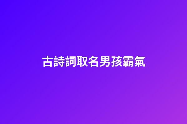 古詩詞取名男孩霸氣(古詩詞男孩名字大氣文雅)-第1張-男孩起名-玄機派