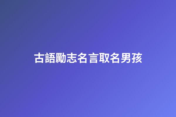 古語勵志名言取名男孩(古語勵志名言精選)