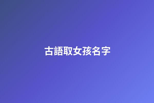 古語取女孩名字(古語女生名字)