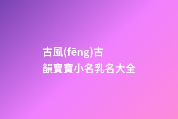 古風(fēng)古韻寶寶小名乳名大全