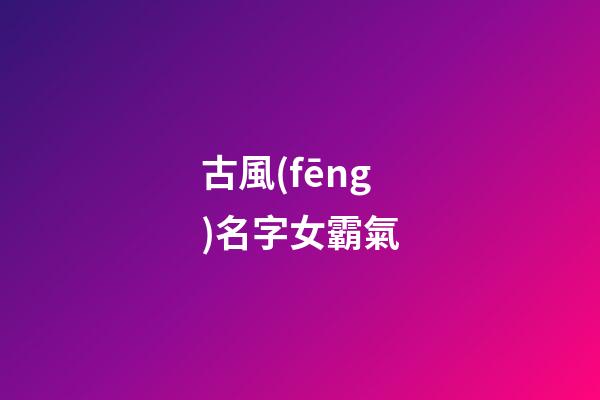 古風(fēng)名字女霸氣(尊貴霸氣的女古風(fēng)名字)-第1張-女孩起名-玄機(jī)派