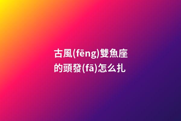 古風(fēng)雙魚座的頭發(fā)怎么扎-第1張-星座運勢-玄機派