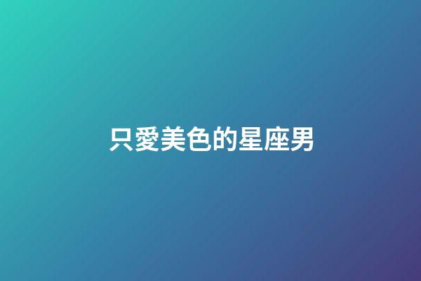 只愛美色的星座男-第1張-星座運勢-玄機派