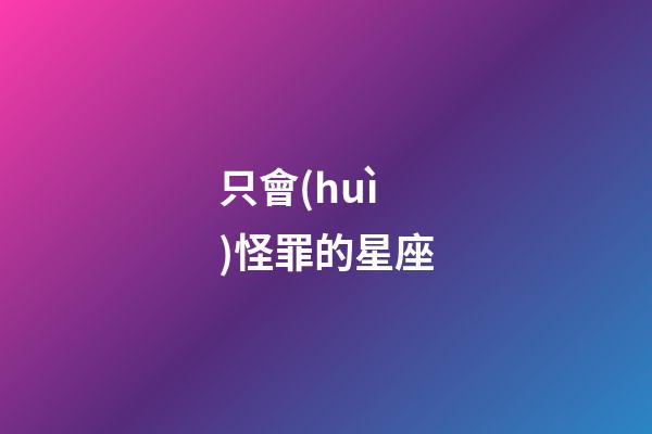 只會(huì)怪罪的星座-第1張-星座運(yùn)勢(shì)-玄機(jī)派