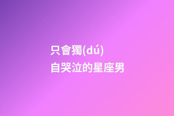 只會獨(dú)自哭泣的星座男-第1張-星座運(yùn)勢-玄機(jī)派