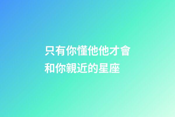 只有你懂他他才會和你親近的星座