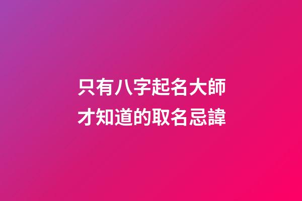只有八字起名大師才知道的取名忌諱