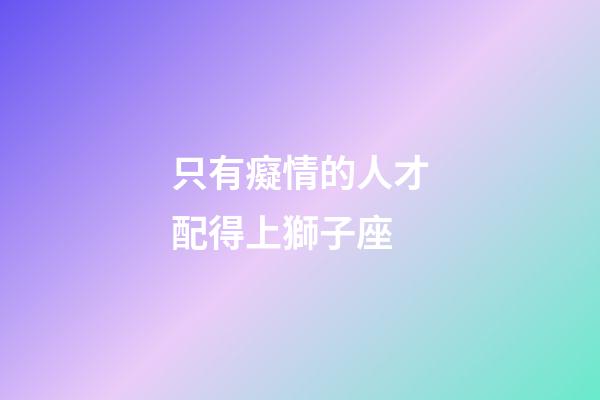 只有癡情的人才配得上獅子座-第1張-星座運勢-玄機派
