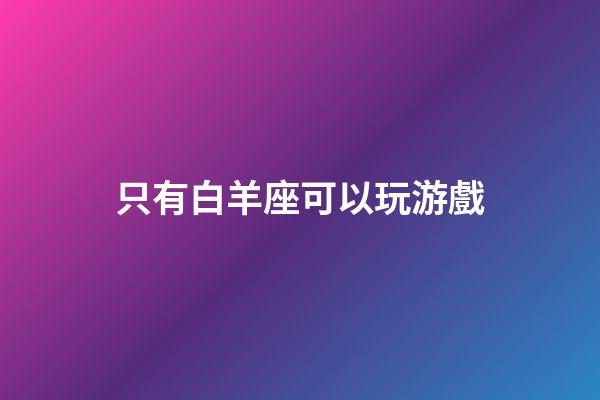 只有白羊座可以玩游戲-第1張-星座運勢-玄機派