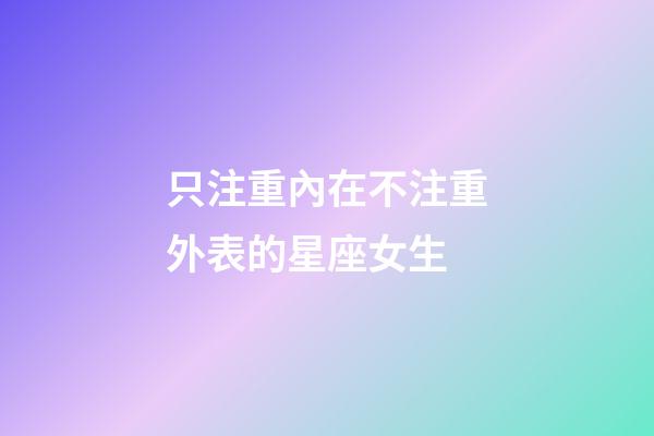 只注重內在不注重外表的星座女生-第1張-星座運勢-玄機派