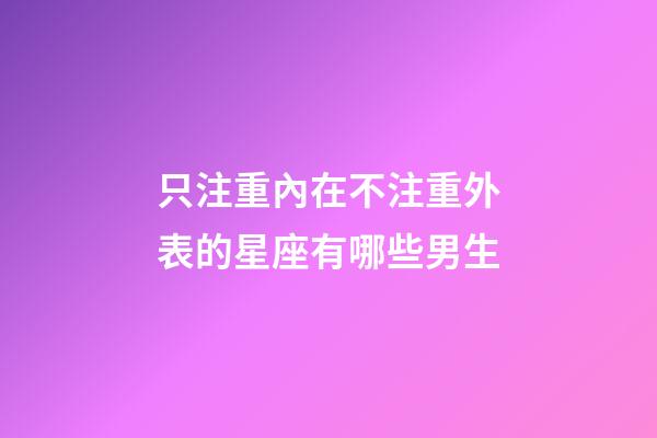 只注重內在不注重外表的星座有哪些男生-第1張-星座運勢-玄機派