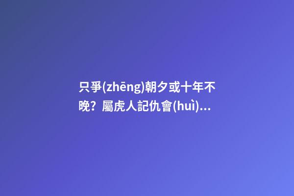 只爭(zhēng)朝夕或十年不晚？屬虎人記仇會(huì)記多久？