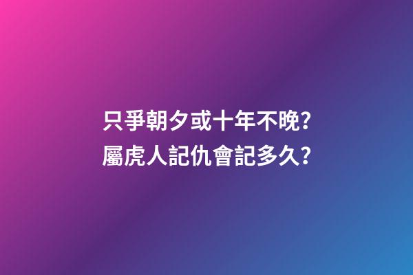 只爭朝夕或十年不晚？屬虎人記仇會記多久？