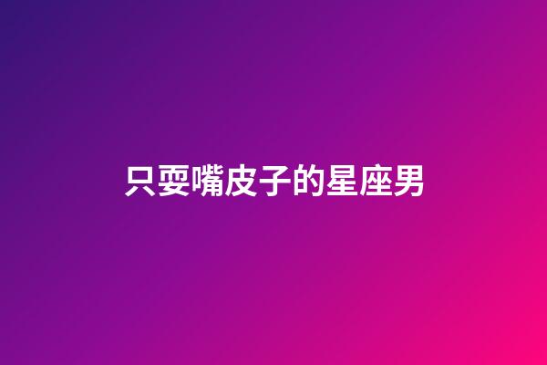 只耍嘴皮子的星座男
