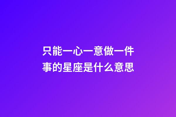 只能一心一意做一件事的星座是什么意思-第1張-星座運勢-玄機派