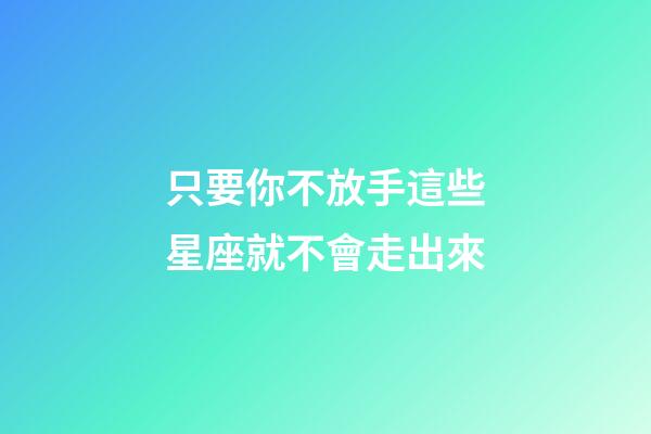 只要你不放手這些星座就不會走出來-第1張-星座運勢-玄機派