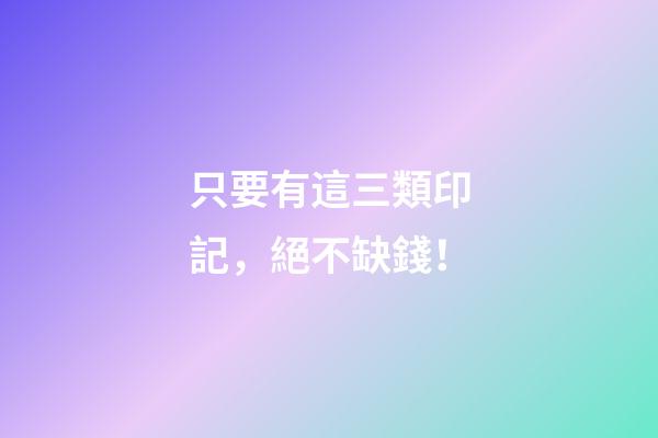 只要有這三類印記，絕不缺錢！