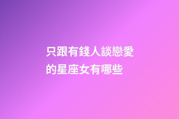 只跟有錢人談戀愛的星座女有哪些-第1張-星座運勢-玄機派