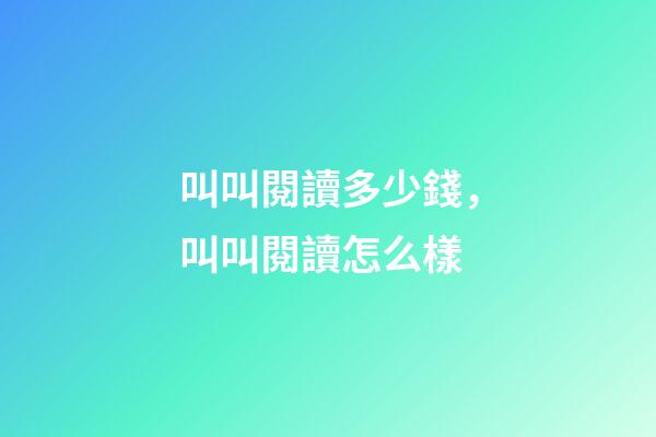叫叫閱讀多少錢，叫叫閱讀怎么樣-第1張-觀點-玄機派