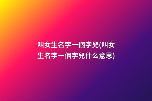 叫女生名字一個字兒(叫女生名字一個字兒什么意思)