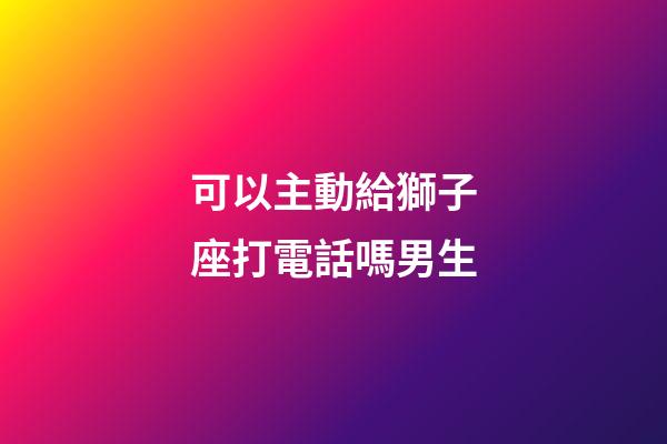 可以主動給獅子座打電話嗎男生-第1張-星座運勢-玄機派