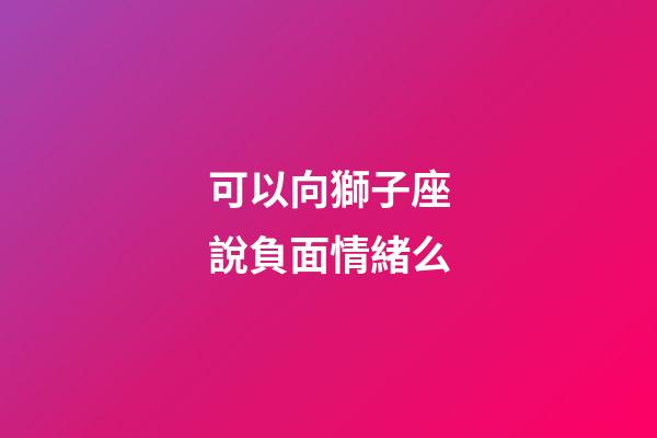 可以向獅子座說負面情緒么-第1張-星座運勢-玄機派