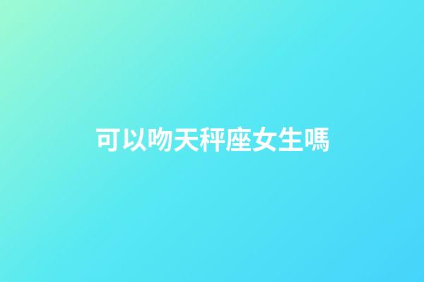 可以吻天秤座女生嗎-第1張-星座運(yùn)勢(shì)-玄機(jī)派