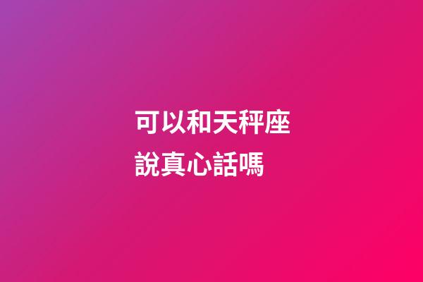 可以和天秤座說真心話嗎-第1張-星座運勢-玄機派