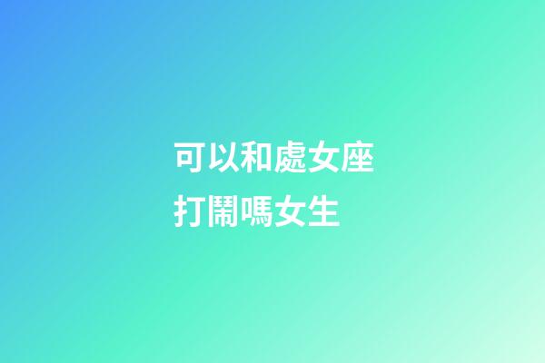 可以和處女座打鬧嗎女生-第1張-星座運(yùn)勢(shì)-玄機(jī)派