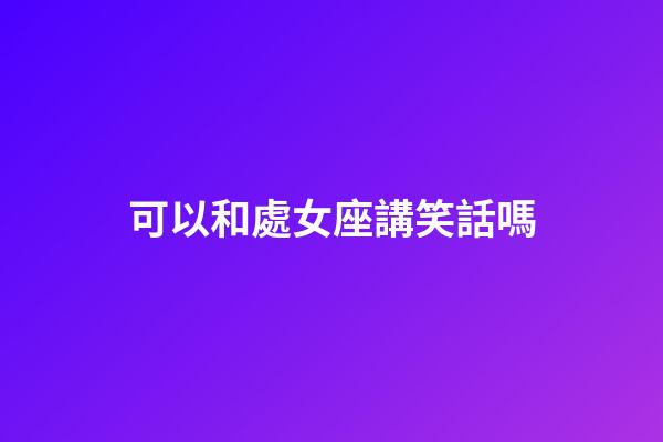 可以和處女座講笑話嗎-第1張-星座運勢-玄機派