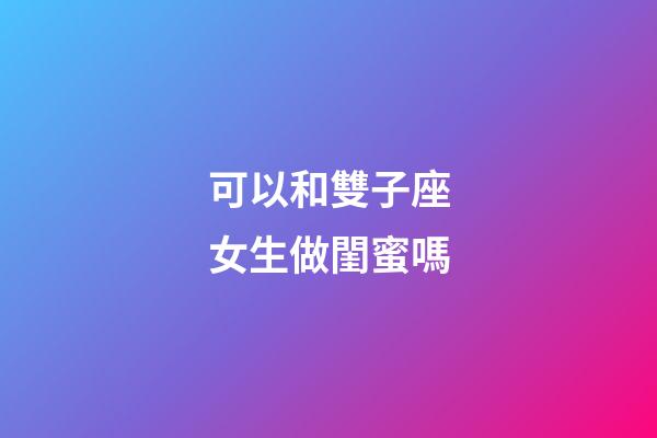 可以和雙子座女生做閨蜜嗎-第1張-星座運勢-玄機派