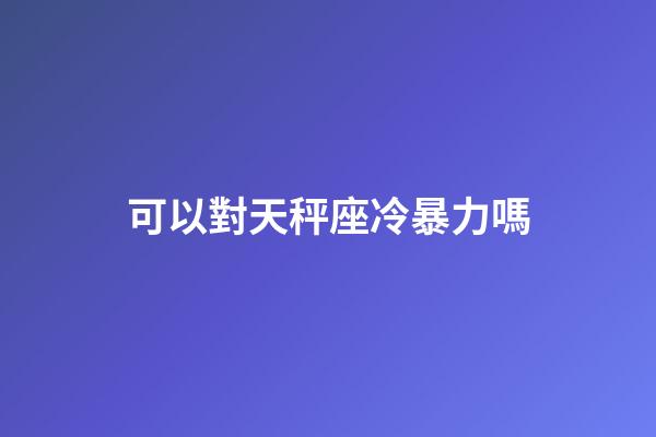 可以對天秤座冷暴力嗎-第1張-星座運勢-玄機派