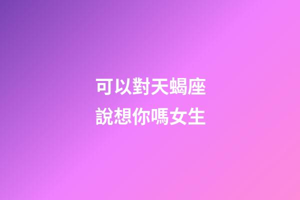 可以對天蝎座說想你嗎女生-第1張-星座運勢-玄機派