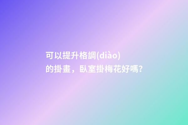 可以提升格調(diào)的掛畫，臥室掛梅花好嗎？