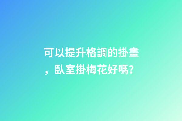 可以提升格調的掛畫，臥室掛梅花好嗎？