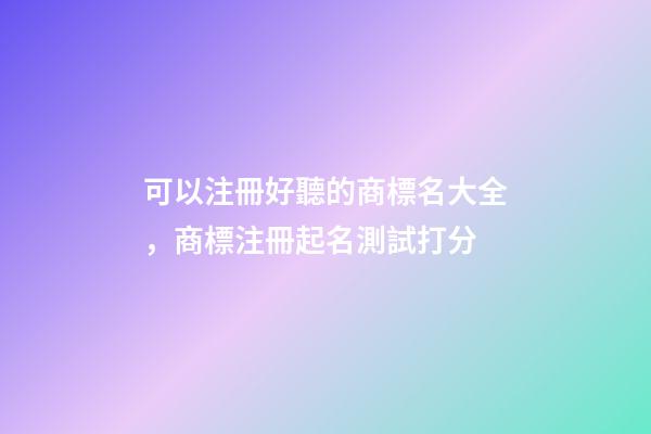 可以注冊好聽的商標名大全，商標注冊起名測試打分-第1張-商標起名-玄機派