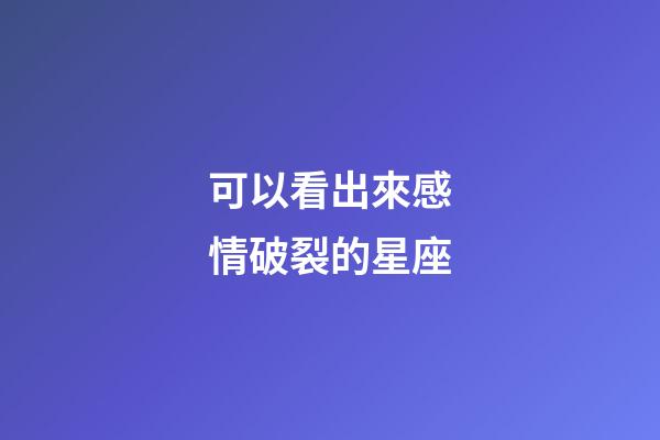 可以看出來感情破裂的星座-第1張-星座運勢-玄機派