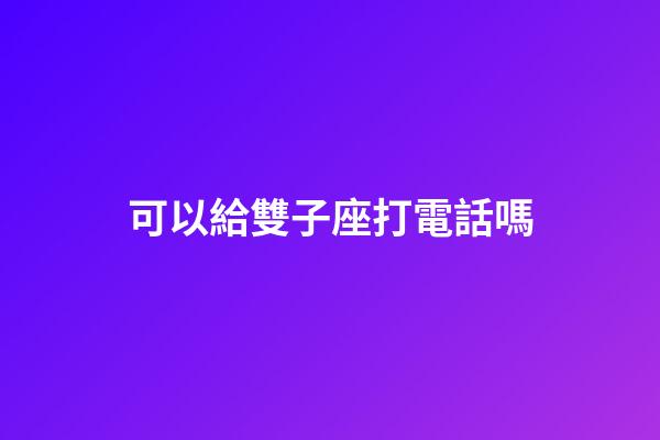 可以給雙子座打電話嗎-第1張-星座運勢-玄機派
