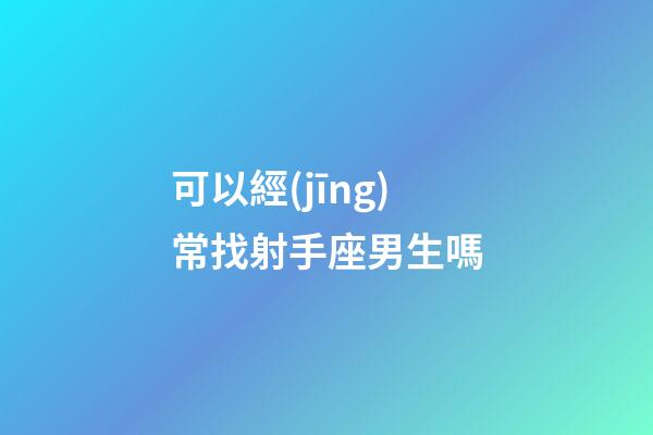 可以經(jīng)常找射手座男生嗎-第1張-星座運勢-玄機派