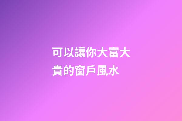 可以讓你大富大貴的窗戶風水