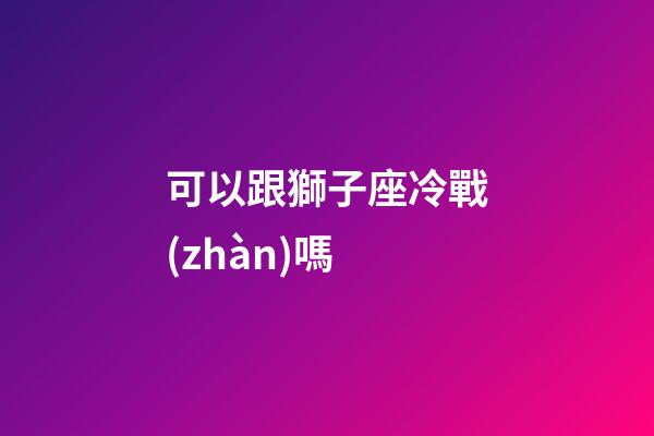 可以跟獅子座冷戰(zhàn)嗎-第1張-星座運(yùn)勢(shì)-玄機(jī)派