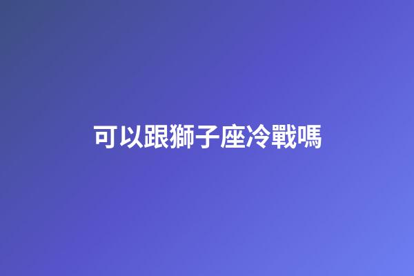 可以跟獅子座冷戰嗎-第1張-星座運勢-玄機派